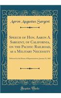Speech of Hon. Aaron A. Sargent, of California, on the Pacific Railroad, as a Military Necessity: Delivered in the House of Representatives, January 31, 1862 (Classic Reprint)