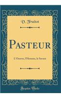 Pasteur: L'Oeuvre, l'Homme, le Savant (Classic Reprint)