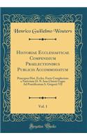 Historiae Ecclesiasticae Compendium Praelectionibus Publicis Accommodatum, Vol. 1: Praecipua Hist. Eccles. Facta Complectens a Nativitate D. N. Iesu Christi Usque Ad Pontificatum S. Gregorii VII (Classic Reprint)