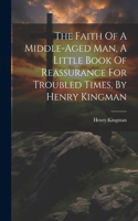 Faith Of A Middle-aged Man, A Little Book Of Reassurance For Troubled Times, By Henry Kingman