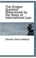 The Oregon Question Determined by the Rules of International Law: (English)