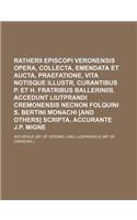 Ratherii Episcopi Veronensis Opera, Collecta, Emendata Et Aucta, Praefatione, Vita Notisque Illustr. Curantibus P. Et H. Fratribus Balleriniis. Accedunt Liutprandi Cremonensis Necnon Folquini S. Bertini Monachi [And Others] Scripta. Accurante J.P.