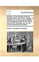 Answer, by Way of Letter, to Bryan Edwards, Esq., M.P., F.R.S., Planter of Jamaica, &C. Containing a Refutation of His Historical Survey on the French Colony of St. Domingo, Etc. Etc. by Colonel Venault de Charmilly, ...