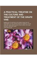 A Practical Treatise on the Culture and Treatment of the Grape Vine; Embracing Its History, with Directions for Its Treatment, in the United States of America, in the Open Air, and Under Glass Structures, with and Without Artificial Heat
