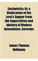 Eucharistia; Or, a Vindication of the Lord's Supper from the Superstition and Idolatry of Modern Innovations, Sermons