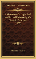 A Grammar of Logic and Intellectual Philosophy, on Didactic Principles (1837)