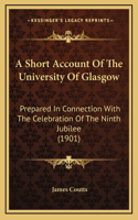 A Short Account Of The University Of Glasgow: Prepared In Connection With The Celebration Of The Ninth Jubilee (1901)