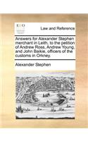 Answers for Alexander Stephen Merchant in Leith, to the Petition of Andrew Ross, Andrew Young, and John Baikie, Officers of the Customs in Orkney.