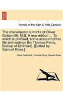 The Miscellaneous Works of Oliver Goldsmith, M.B. a New Edition ... to Which Is Prefixed, Some Account of His Life and Writings [By Thomas Percy, Bish