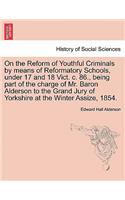 On the Reform of Youthful Criminals by Means of Reformatory Schools, Under 17 and 18 Vict. C. 86., Being Part of the Charge of Mr. Baron Alderson to the Grand Jury of Yorkshire at the Winter Assize, 1854.