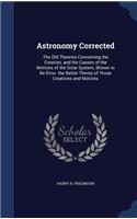 Astronomy Corrected: The Old Theories Concerning the Creation, and the Causes of the Motions of the Solar System, Shown to Be Error. the Better Theory of Those Creations