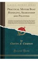 Practical Motor Boat Handling, Seamanship and Piloting: A Handbook Containing Information Which Every Motor Boatman Should Know, Especially Prepared for the Man Who Takes Pride in Handling His Own Boat and Getting the Greatest Enjoyment Out of Crui