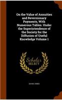 On the Value of Annuities and Reversionary Payments, With Numerous Tables. Under the Superintendence of the Society for the Diffusion of Useful Knowledge Volume 1