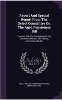 Report And Special Report From The Select Committee On The Aged Pensioners Bill: Together With The Proceedings Of The Committee, Minutes Of Evidence, Appendix And Index(English)