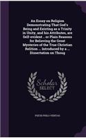 Essay on Religion Demonstrating That God's Being and Existing as a Trinity in Unity, and his Attributes, are Self-evident .. or Plain Reasons for Believing the Great Mysteries of the True Christian Relition ... Introduced by a ... Dissertation on T