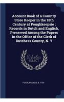 Account Book of a Country Store Keeper in the 18th Century at Poughkeepsie; Records in Dutch and English, Preserved Among the Papers in the Office of the Clerk of Dutchess County, N. Y