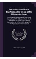 Documents and Facts Illustrating the Origin of the Mission to Japan: Authorized by Government of the United States, May 10Th, 1851; and Which Finally Resulted in the Treaty Concluded by Commodore M. C. Perry, U. S. Na