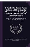 Notes By Mr. Ruskin On His Collection Of Drawings By The Late J.m.w. Turner, Ra., Exhibited At The Fine Art Society's Galleries