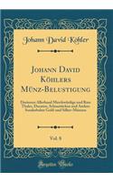 Johann David KÃ¶hlers MÃ¼nz-Belustigung, Vol. 8: Darinnen Allerhand MerckwÃ¼rdige Und Rare Thaler, Ducaten, SchaustÃ¼cken Und Andere Sonderbahre Gold-Und Silber-MÃ¼nzen (Classic Reprint): Darinnen Allerhand MerckwÃ¼rdige Und Rare Thaler, Ducaten, SchaustÃ¼cken Und Andere Sonderbahre Gold-Und Silber-MÃ¼nzen (Classic Reprint)