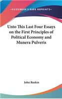 Unto This Last Four Essays on the First Principles of Political Economy and Munera Pulveris