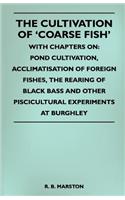 Cultivation of 'Coarse Fish' - With Chapters On: Pond Cultivation, Acclimatisation of Foreign Fishes, the Rearing of Black Bass and Other Piscicultural Experiments at Burghley