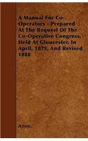 A Manual For Co-Operators - Prepared At The Request Of The Co-Operative Congress, Held At Gloucester, In April, 1879, And Revised 1888