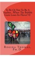To Be Or Not To Be A Teacher...When The Bubble Gum Loses Its Flavor