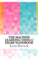 The Machine Learning Using C Sharp Handbook