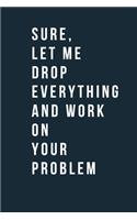 Sure, Let Me Drop Everything and Work On Your Problem Funny A beautiful Work Notebook