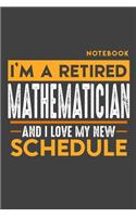 Notebook: I'm a retired MATHEMATICIAN and I love my new Schedule - 120 LINED Pages - 6" x 9" - Retirement Journal