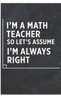 I'm a Math Teacher So Let's Assume I'm Always Right: Funny Math Chalk Board Teacher Blank Lined Note Book