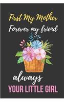 First My Mother Forever My Friend Always Your Little Girl: Beautiful Mother's Day Gift Notebook: Mom Appreciation Journal Awesome Floral Cover