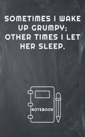 Sometimes I Wake Up Grumpy; Other Times I Let Her Sleep Notebook