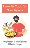 How To Cook For Your Family: Enjoy This Easy To Follow Collection Of Delicious Recipes: Recipes Ideas When There'S No Time To Cook