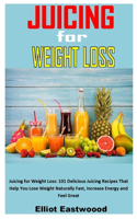 Juicing for Weight Loss: Juicing for Weight Loss: 101 Delicious Juicing Recipes That Help You Lose Weight Naturally Fast, Increase Energy and Feel Great