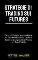 Strategie di Trading sui Futures: Entra ed Esci dal Mercato Come un Vero Professionista Grazie a Tecniche Comprovate e Potenti per Fare Profitti