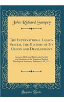 The International Lesson System, the History of Its Origin and Development: Lectures Delivered Before the Faculty and Students of the Southern Baptist Theological Seminary, February 6 10, 1911 (Classic Reprint)