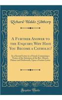 A Further Answer to the Enquiry; Why Have You Become a Catholic?: In a Second Letter to a Friend, Containing a Notice of the Strictures of the Rev. Messrs. Palmer and Dodsworth, Upon a Former Letter (Classic Reprint): In a Second Letter to a Friend, Containing a Notice of the Strictures of the Rev. Messrs. Palmer and Dodsworth, Upon a Former Letter (Classic Reprin