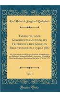 Tagebuch, Oder Geschichtskalender Aus Friedrich's Des Groï¿½en Regentenleben, (1740-1786), Vol. 1: Mit Historischen Und Biographischen Anmerkungen Zur Richtigen Kenntniï¿½ Seines Lebens Und Wirkens in Allen Beziehungen; Enthaltend Die Jahre 1740 Bi: Mit Historischen Und Biographischen Anmerkungen Zur Richtigen Kenntniï¿½ Seines Lebens Und Wirkens in Allen Beziehungen; Enthaltend Die Jahre 1740 B