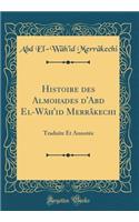 Histoire des Almohades d'Abd El-Wâh'id Merrâkechi: Traduite Et Annotée (Classic Reprint)