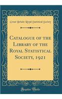 Catalogue of the Library of the Royal Statistical Society, 1921 (Classic Reprint)