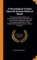 A Chronological Treatise Upon the Seventy Weeks of Daniel: Wherein Is Evidently Shewn the Accomplishment of the Predicted Events ...: In a Particular Disquisition Upon the Three Latest Hypotheses of These We