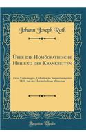 Über die Homöopathische Heilung der Krankbeiten: Zehn Vorlesungen, Gehalten im Sommersemester 1831, aus der Hochschule zu München (Classic Reprint)