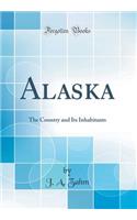 Alaska: The Country and Its Inhabitants (Classic Reprint)