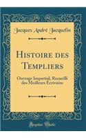 Histoire des Templiers: Ouvrage Impartial, Recueilli des Meilleurs Écrivains (Classic Reprint)