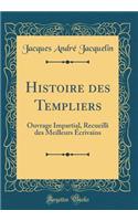 Histoire Des Templiers: Ouvrage Impartial, Recueilli Des Meilleurs Ã?crivains (Classic Reprint)