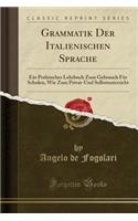 Grammatik Der Italienischen Sprache: Ein Praktisches Lehrbuch Zum Gebrauch FÃ¼r Schulen, Wie Zum Privat-Und Selbstunterricht (Classic Reprint)