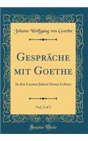 Gespräche mit Goethe, Vol. 2 of 3: In den Letzten Jahren Seines Lebens (Classic Reprint)