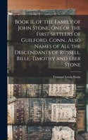 Book II. of the Family of John Stone, One of the First Settlers of Guilford, Conn., Also Names of All the Descendants of Russell, Bille, Timothy and Eber Stone