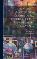 Subject Matter of a Course of Six Lectures On the Non-Metallic Elements